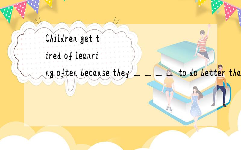 Children get tired of leanring often because they ____ to do better than they can.Children get tired of leanring often because they ____ to do better than they can,both at school and at home.A.hopeB.are hopedC.expectD.are expected