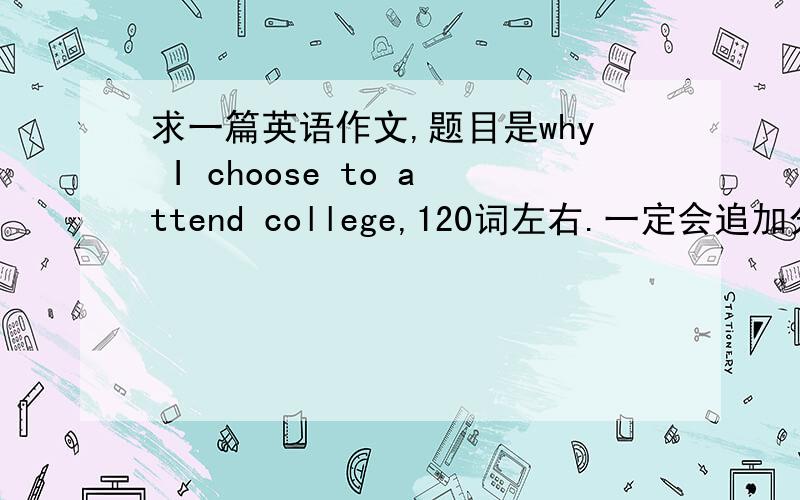 求一篇英语作文,题目是why I choose to attend college,120词左右.一定会追加分的.一定要是自己写的哟.