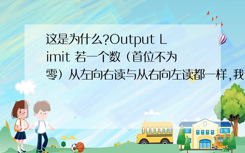 这是为什么?Output Limit 若一个数（首位不为零）从左向右读与从右向左读都一样,我们就将其称之为回文数.例如：给定一个10进制数56,将56加65（即把56从右向左读）,得到121是一个回文数.又如