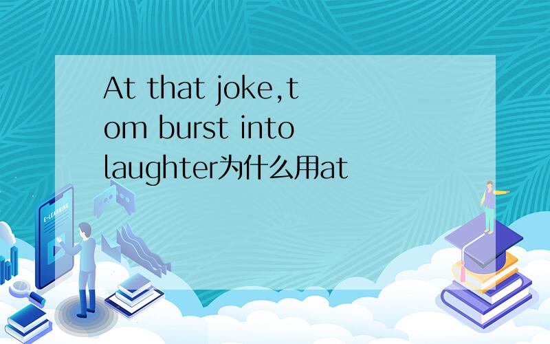 At that joke,tom burst into laughter为什么用at