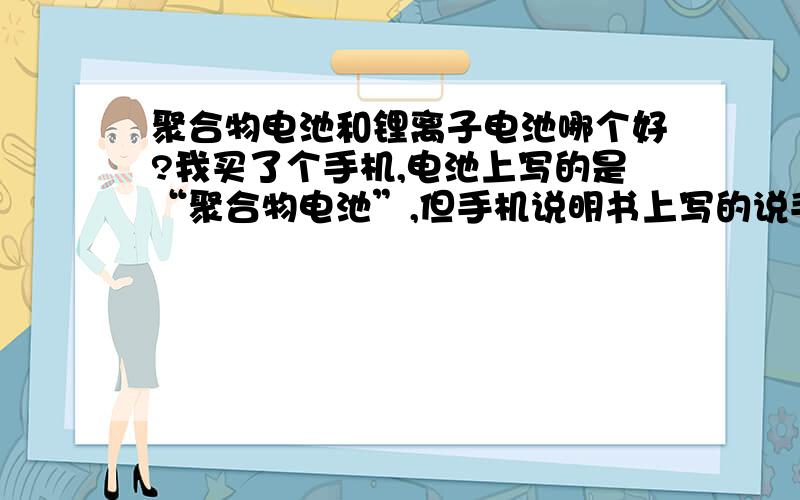 聚合物电池和锂离子电池哪个好?我买了个手机,电池上写的是“聚合物电池”,但手机说明书上写的说手机电池是“锂离子电池”,我想知道两种电池一样不?哪个更好呢?