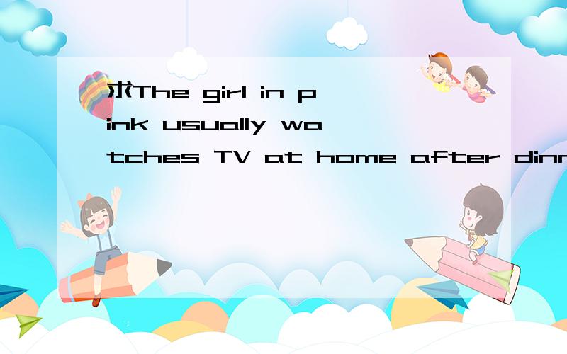 求The girl in pink usually watches TV at home after dinner的8个特殊疑问句.