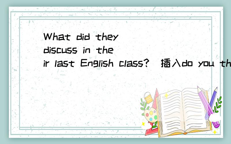 What did they discuss in their last English class?(插入do you think改写句子)