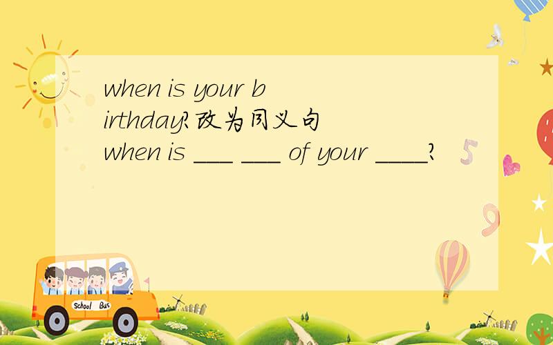 when is your birthday?改为同义句 when is ___ ___ of your ____?