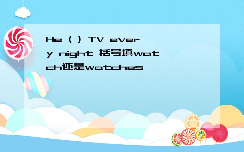 He ( ) TV every night 括号填watch还是watches