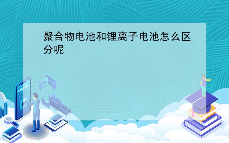 聚合物电池和锂离子电池怎么区分呢