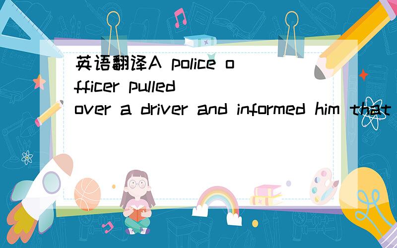 英语翻译A police officer pulled over a driver and informed him that because he was wearing his seat belt,he had just won $5,000 in a safety competition.