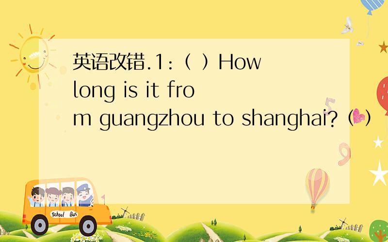 英语改错.1:（ ）How long is it from guangzhou to shanghai?（ ） a b c d 请选择序号并改正.2:(     )Tom have a book.Do you have one?(         )               a          b       c           d3:(       )If you want to be thinner,you must