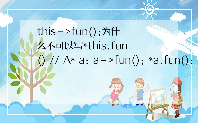 this->fun();为什么不可以写*this.fun() // A* a; a->fun(); *a.fun();