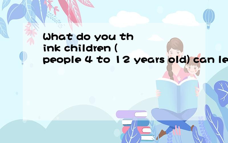 What do you think children (people 4 to 12 years old) can learn from the internet?用英文回答几句话