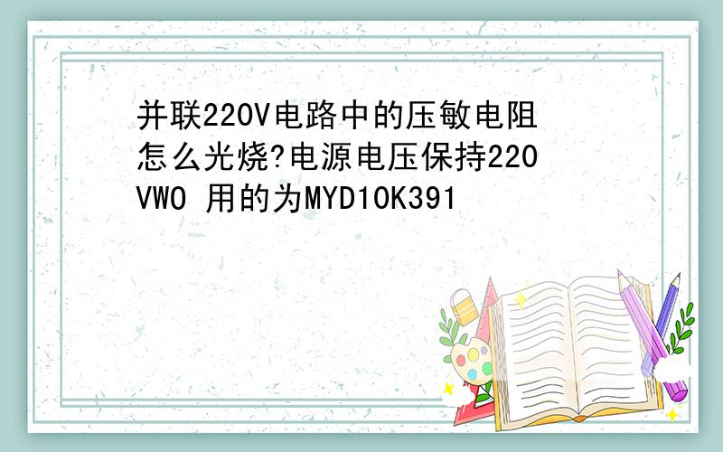 并联220V电路中的压敏电阻怎么光烧?电源电压保持220VWO 用的为MYD10K391