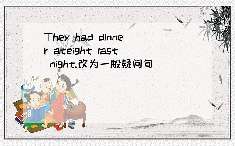 They had dinner ateight last night.改为一般疑问句