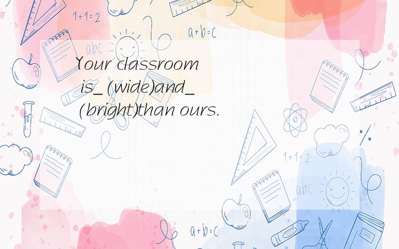 Your classroom is_(wide)and_(bright)than ours.