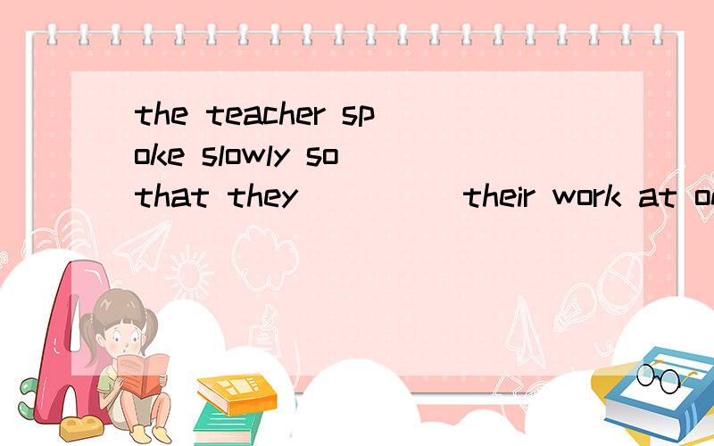 the teacher spoke slowly so that they_____their work at oncea.began b.begin c.could begin d,had begun