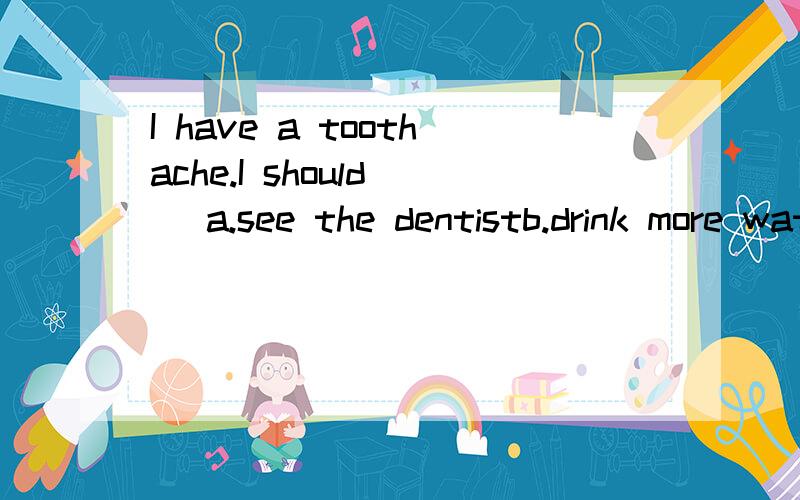 I have a toothache.I should( )a.see the dentistb.drink more waterc.liedown and rest