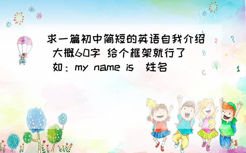 求一篇初中简短的英语自我介绍 大概60字 给个框架就行了 如：my name is(姓名)