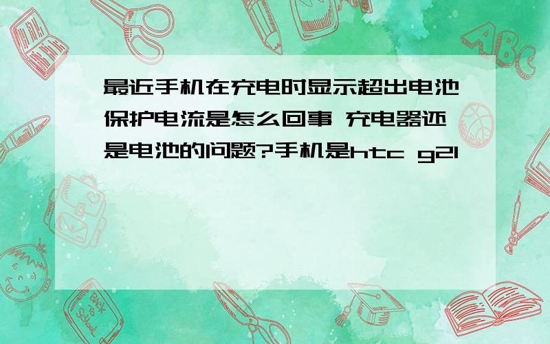 最近手机在充电时显示超出电池保护电流是怎么回事 充电器还是电池的问题?手机是htc g21