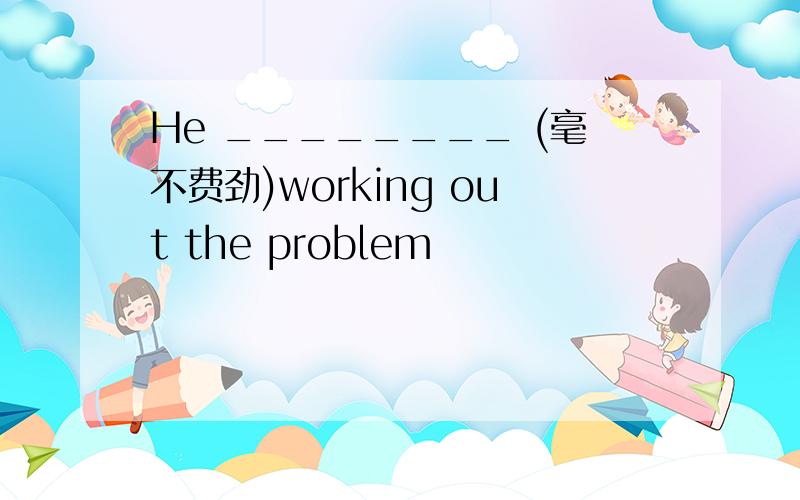 He ________ (毫不费劲)working out the problem