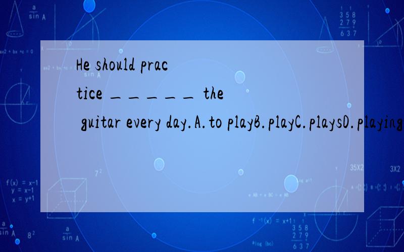 He should practice _____ the guitar every day.A.to playB.playC.playsD.playing