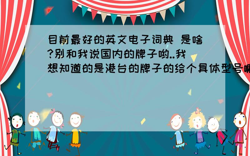 目前最好的英文电子词典 是啥?别和我说国内的牌子哟..我想知道的是港台的牌子的给个具体型号嘛。我想买2楼的那DD在哪买啊，淘宝上没有。