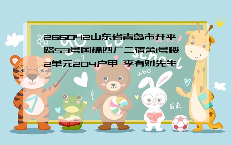 266042山东省青岛市开平路53号国棉四厂二宿舍1号楼2单元204户甲 李有财先生