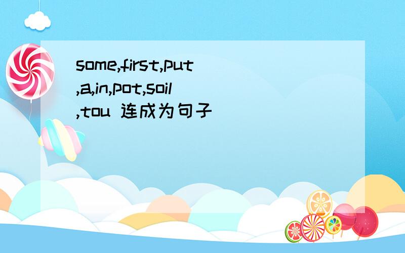 some,first,put,a,in,pot,soil,tou 连成为句子