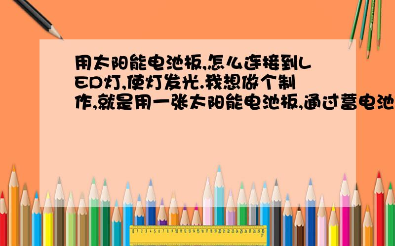 用太阳能电池板,怎么连接到LED灯,使灯发光.我想做个制作,就是用一张太阳能电池板,通过蓄电池,给几个LED灯泡供电,我想问下,制作的话 除了太阳能板,蓄电池,和LED灯,还需要什么,另外,他们是