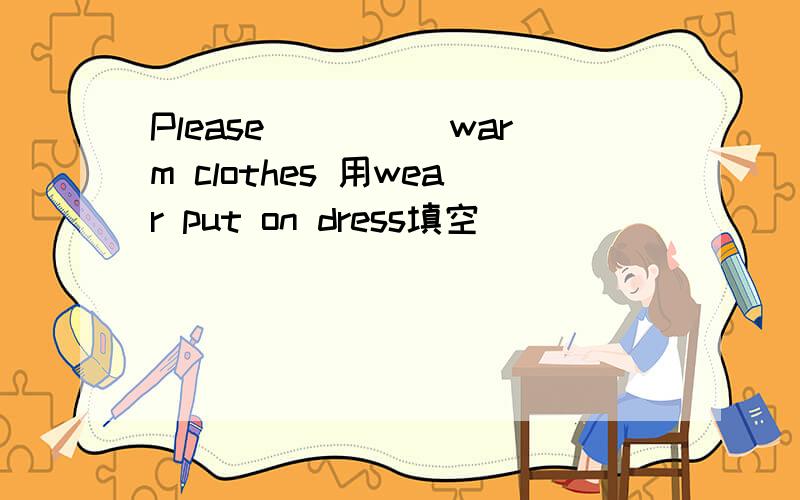 Please_____warm clothes 用wear put on dress填空