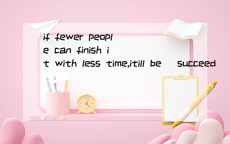 if fewer people can finish it with less time,itill be (succeed)