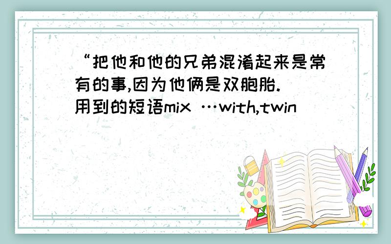 “把他和他的兄弟混淆起来是常有的事,因为他俩是双胞胎.（用到的短语mix …with,twin）