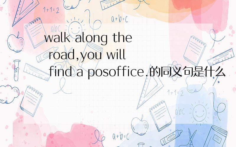 walk along the road,you will find a posoffice.的同义句是什么