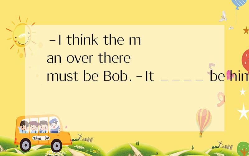 -I think the man over there must be Bob.-It ____ be him.He has gone to Australia.空格处为什么要用can't,不能用mustn't