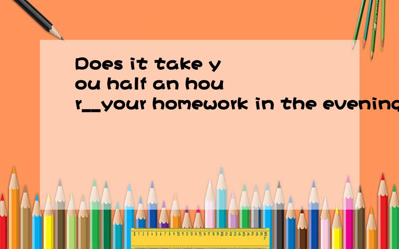 Does it take you half an hour__your homework in the eveningA.to finish B.finishing C.finish D.finishes