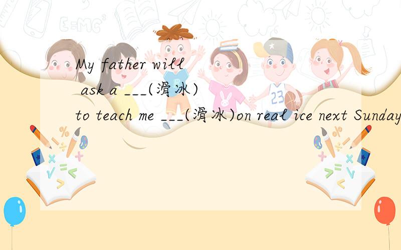 My father will ask a ___(滑冰)to teach me ___(滑冰)on real ice next Sunday.