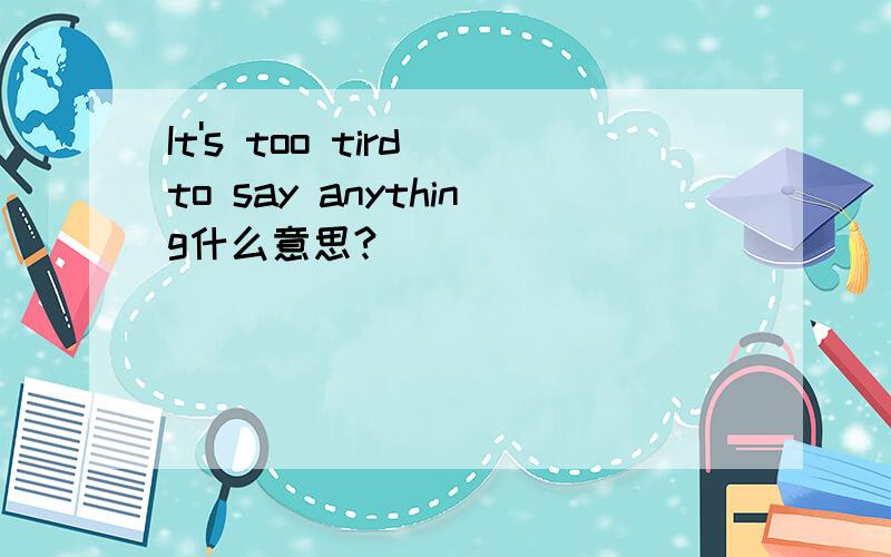 It's too tird to say anything什么意思?