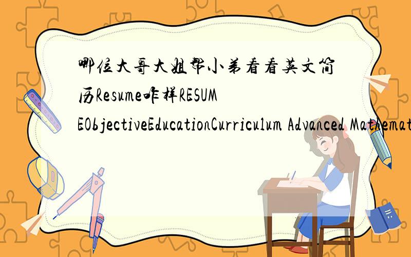 哪位大哥大姐帮小弟看看英文简历Resume咋样RESUMEObjectiveEducationCurriculum Advanced Mathematics ,Probability and Statistics ,Linear Algebra,Error Theory and Data Processing ,Computer Principles and Applications ,Computer Program desi