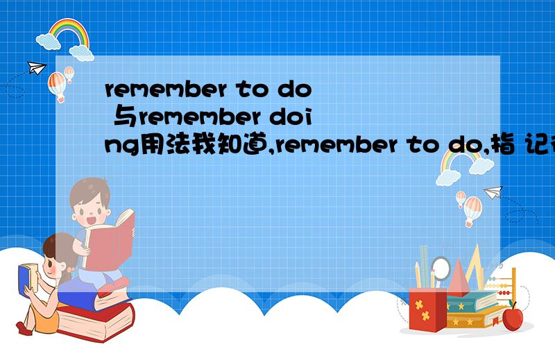 remember to do 与remember doing用法我知道,remember to do,指 记得去做某事,事情还没做.remember doing 指 记得已经做过的事情,事情做了.但是,用to close 还是 closing呢原题是 do you remember ______the door when you le