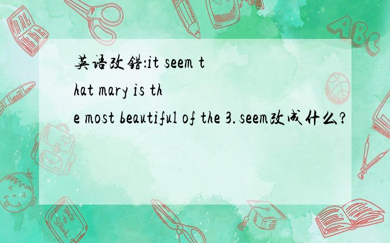 英语改错：it seem that mary is the most beautiful of the 3.seem改成什么?