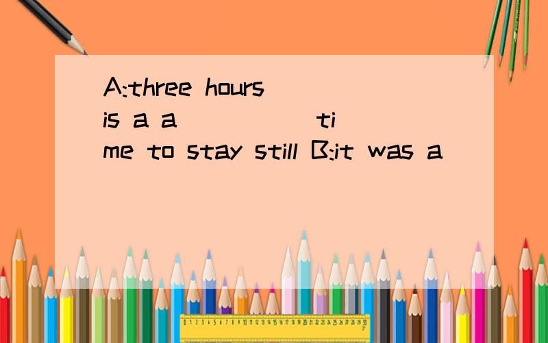 A:three hours is a a_____ time to stay still B:it was a____ by the Beijing English Theatre CompanyJuliet loves Romeo,but her father has d____ she must marry someone else.Can you recite any m____ lines?it was hard to see the p_____ at the back.快一