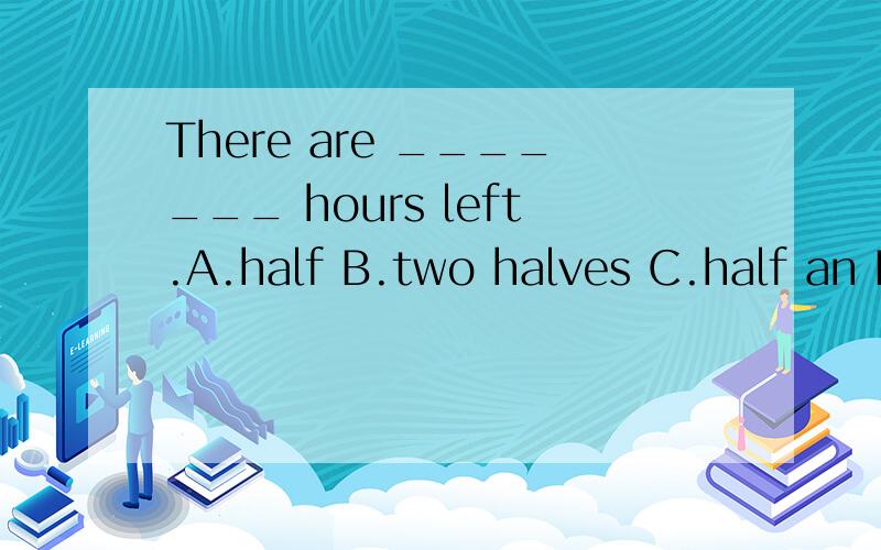 There are _______ hours left.A.half B.two halves C.half an D.two and a half 选d请说明原因英语题