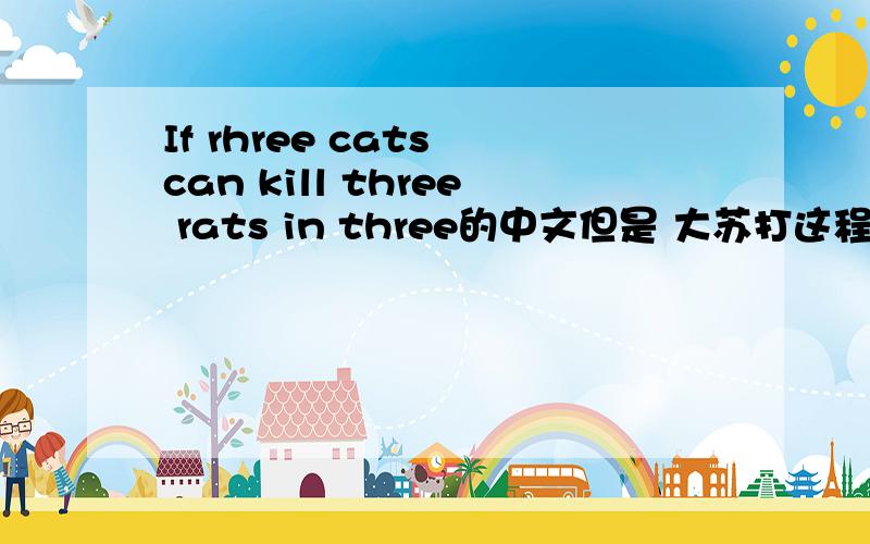 If rhree cats can kill three rats in three的中文但是 大苏打这程子系陈独秀使性子按时子防白暖和吧民间内