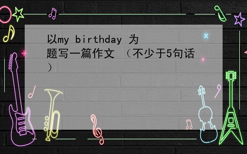 以my birthday 为题写一篇作文 （不少于5句话）