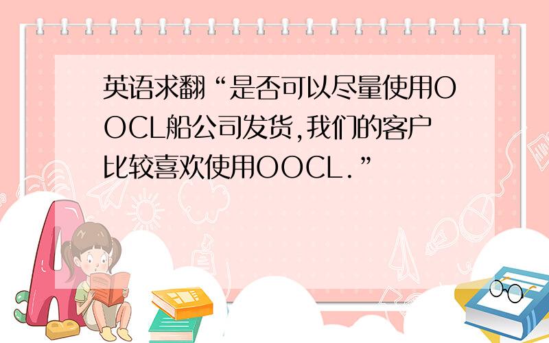 英语求翻“是否可以尽量使用OOCL船公司发货,我们的客户比较喜欢使用OOCL.”