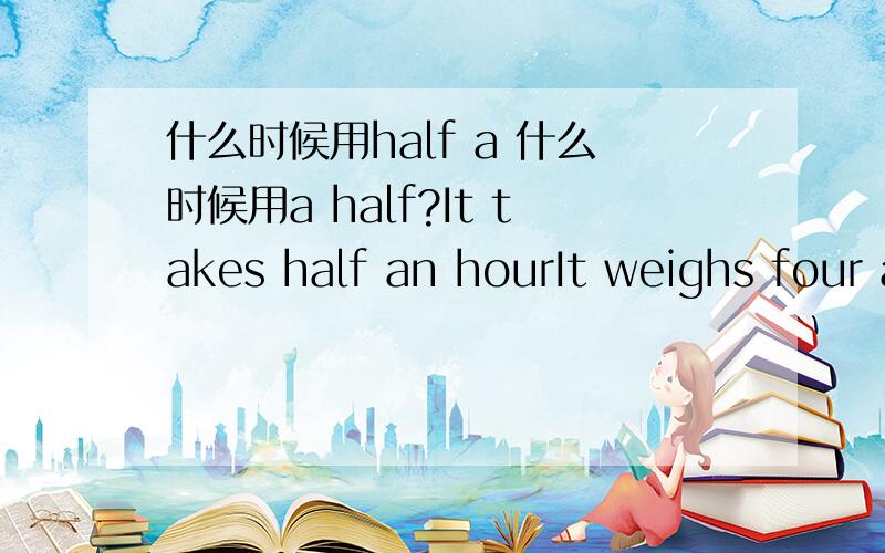 什么时候用half a 什么时候用a half?It takes half an hourIt weighs four and a half kilograms