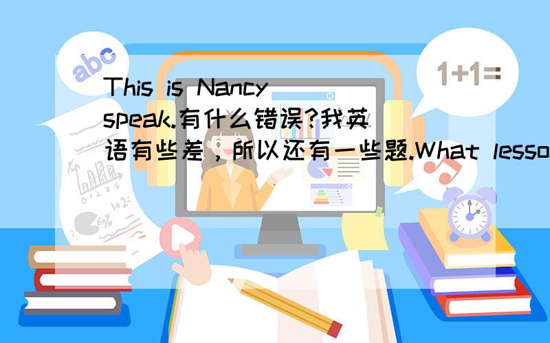 This is Nancy speak.有什么错误?我英语有些差，所以还有一些题.What lesson do you have in the afternoon?_____( )2.This is Nancy speak.________　　A B C D　　( )3.I‘m sorry for hear that.________　　A B C D　　( )4.Does he ha