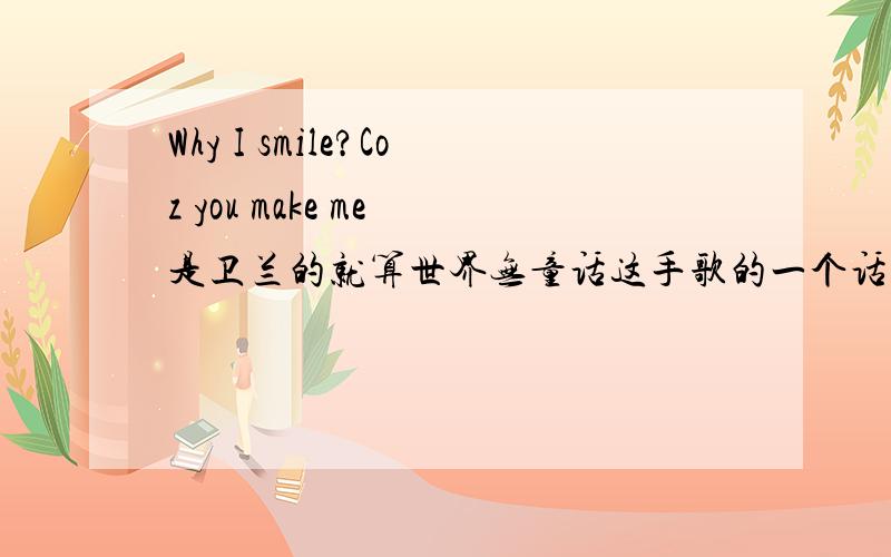 Why I smile?Coz you make me 是卫兰的就算世界无童话这手歌的一个话