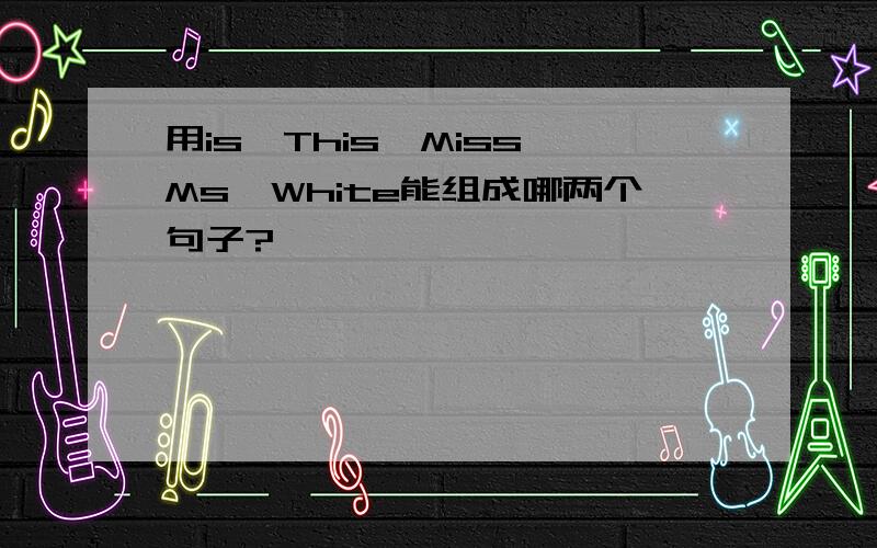 用is、This、Miss、Ms、White能组成哪两个句子?