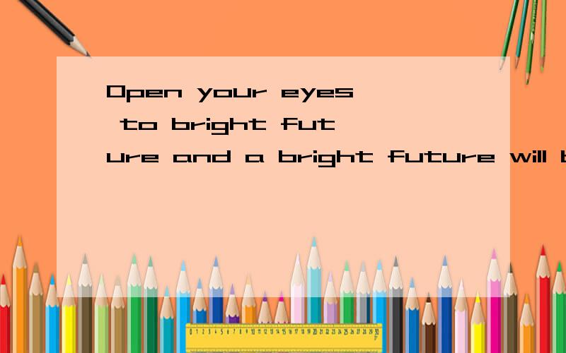 Open your eyes to bright future and a bright future will be yours!