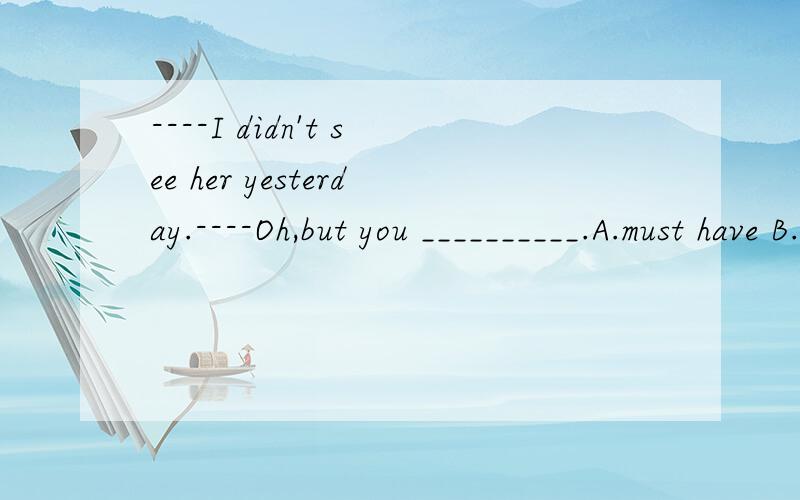 ----I didn't see her yesterday.----Oh,but you __________.A.must have B.ought to C.should have D.cannot have为什么选C,而不选B?说明理由.