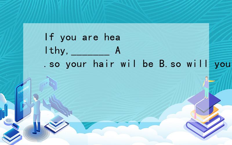 If you are healthy,_______ A.so your hair wil be B.so will your hair be